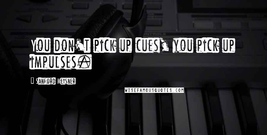 Sanford Meisner Quotes: You don't pick up cues, you pick up impulses.