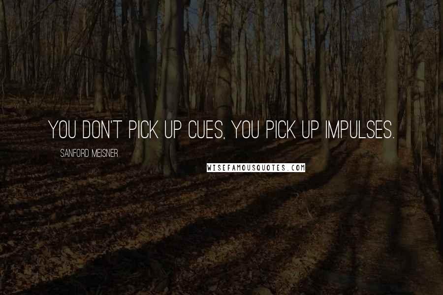 Sanford Meisner Quotes: You don't pick up cues, you pick up impulses.
