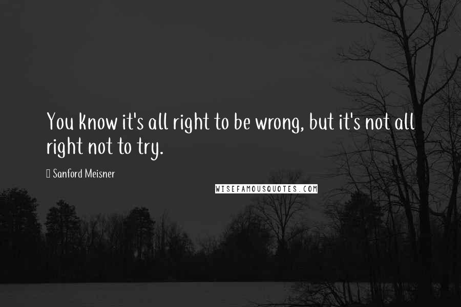 Sanford Meisner Quotes: You know it's all right to be wrong, but it's not all right not to try.