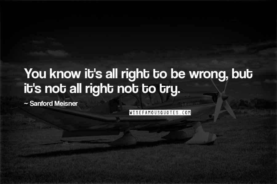 Sanford Meisner Quotes: You know it's all right to be wrong, but it's not all right not to try.
