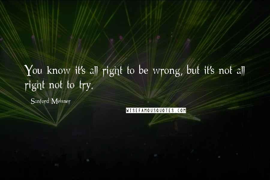 Sanford Meisner Quotes: You know it's all right to be wrong, but it's not all right not to try.