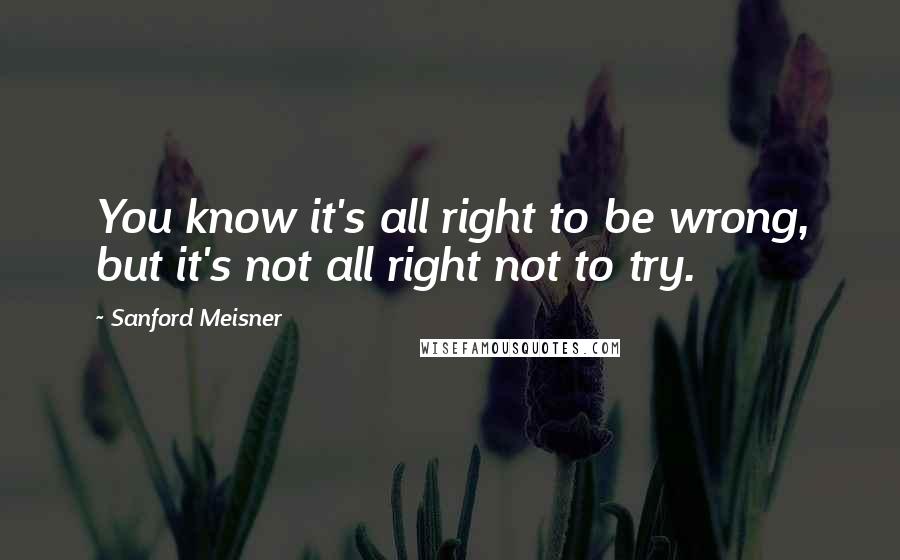 Sanford Meisner Quotes: You know it's all right to be wrong, but it's not all right not to try.