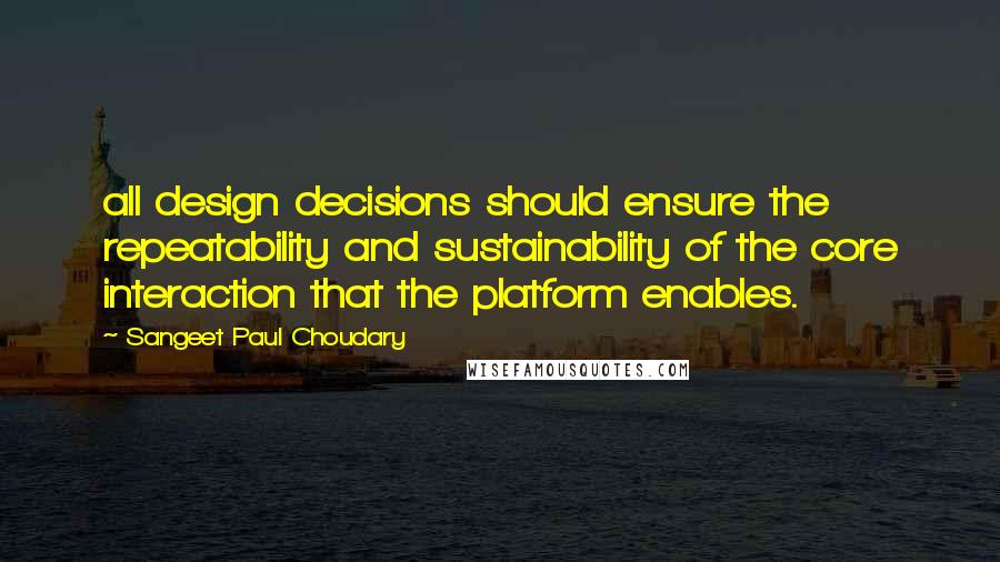 Sangeet Paul Choudary Quotes: all design decisions should ensure the repeatability and sustainability of the core interaction that the platform enables.
