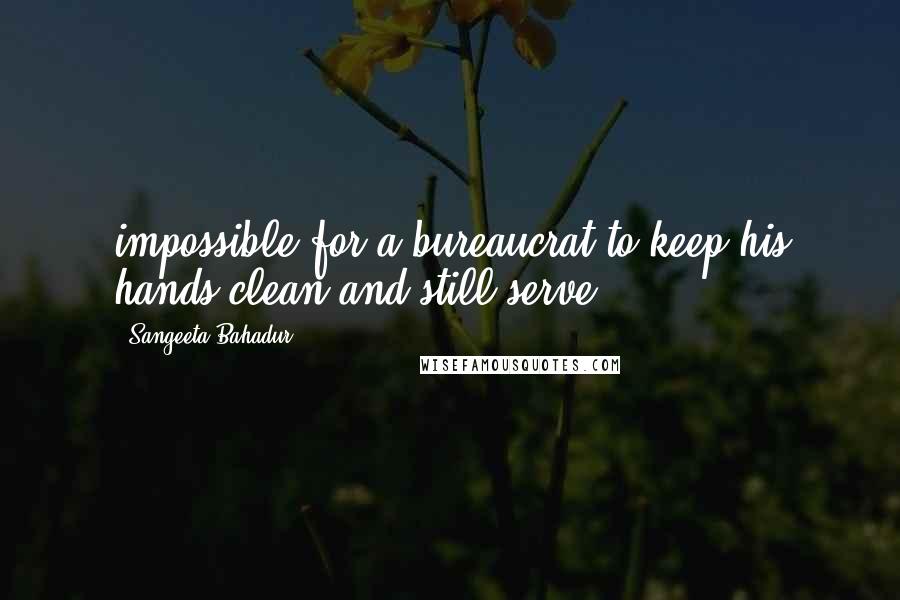 Sangeeta Bahadur Quotes: impossible for a bureaucrat to keep his hands clean and still serve!