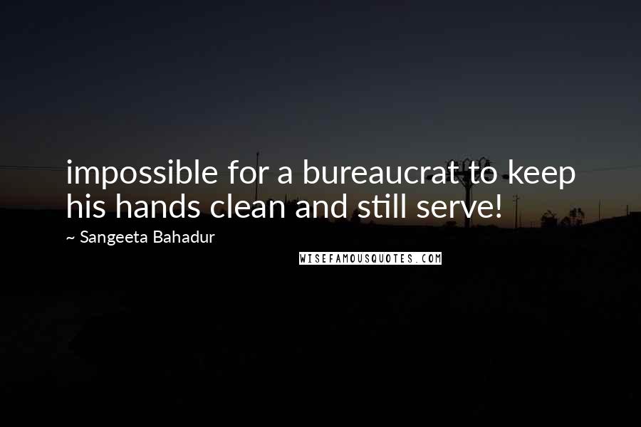 Sangeeta Bahadur Quotes: impossible for a bureaucrat to keep his hands clean and still serve!