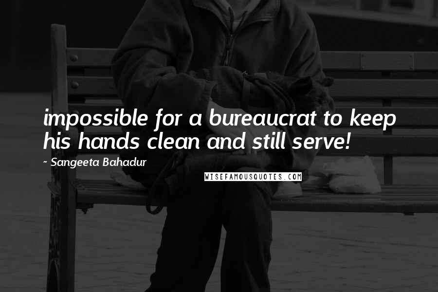 Sangeeta Bahadur Quotes: impossible for a bureaucrat to keep his hands clean and still serve!