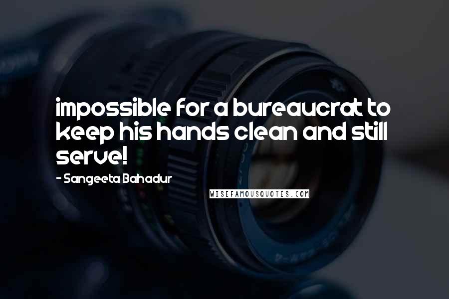 Sangeeta Bahadur Quotes: impossible for a bureaucrat to keep his hands clean and still serve!