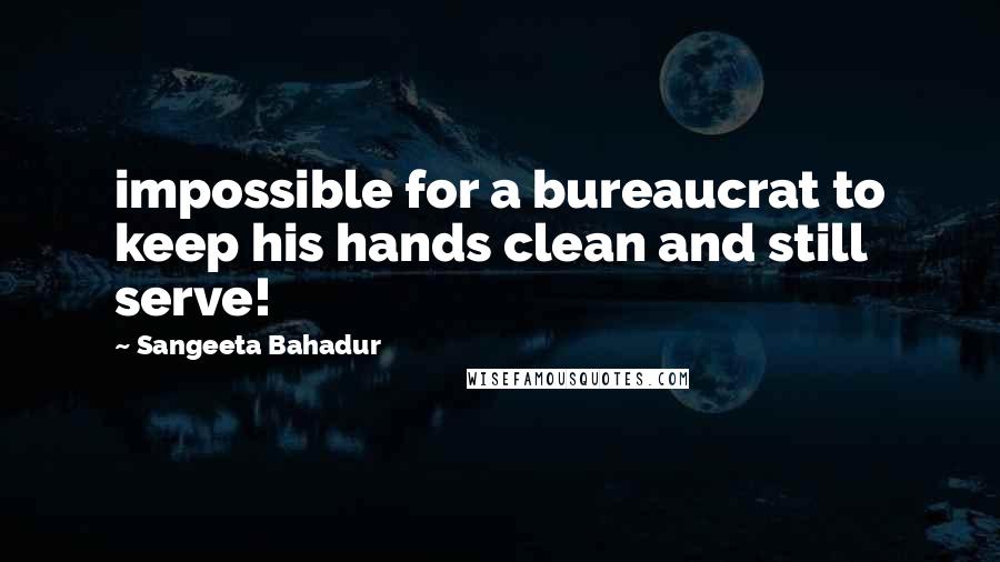 Sangeeta Bahadur Quotes: impossible for a bureaucrat to keep his hands clean and still serve!