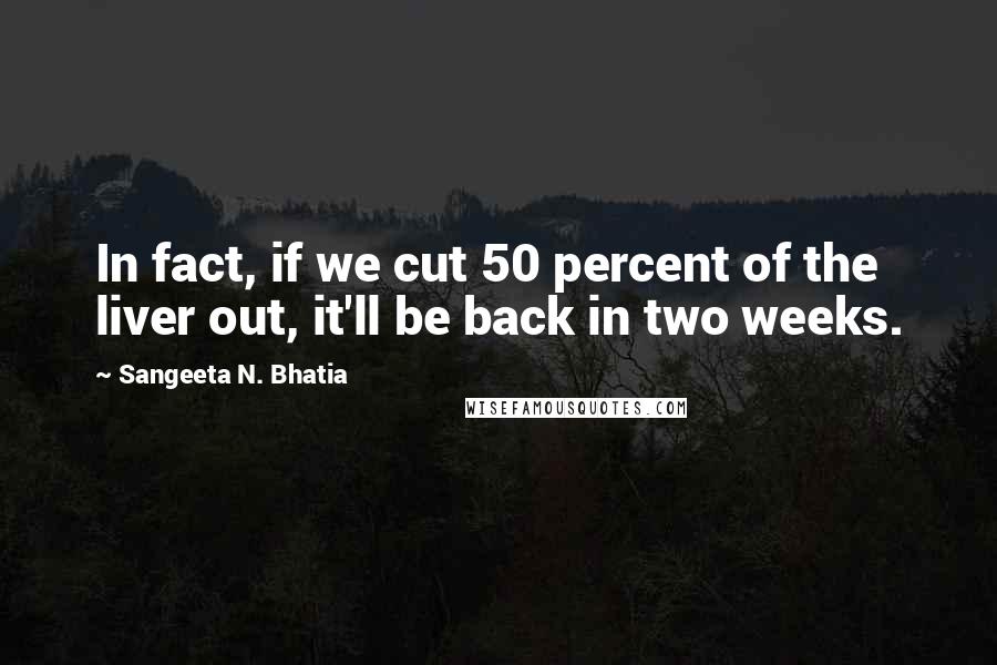Sangeeta N. Bhatia Quotes: In fact, if we cut 50 percent of the liver out, it'll be back in two weeks.
