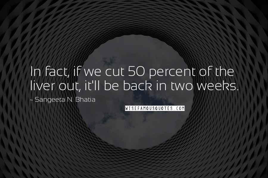 Sangeeta N. Bhatia Quotes: In fact, if we cut 50 percent of the liver out, it'll be back in two weeks.