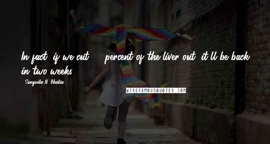 Sangeeta N. Bhatia Quotes: In fact, if we cut 50 percent of the liver out, it'll be back in two weeks.