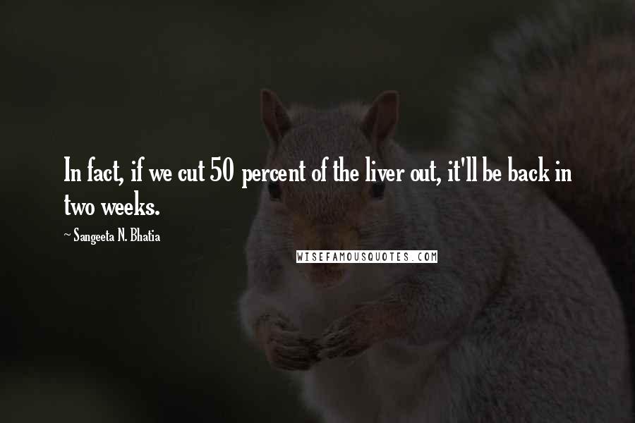 Sangeeta N. Bhatia Quotes: In fact, if we cut 50 percent of the liver out, it'll be back in two weeks.
