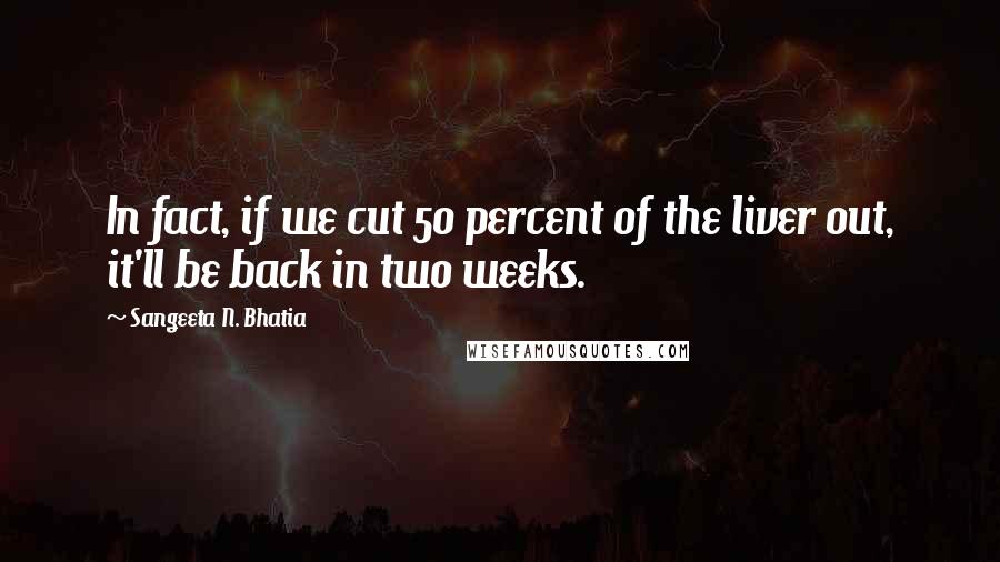 Sangeeta N. Bhatia Quotes: In fact, if we cut 50 percent of the liver out, it'll be back in two weeks.