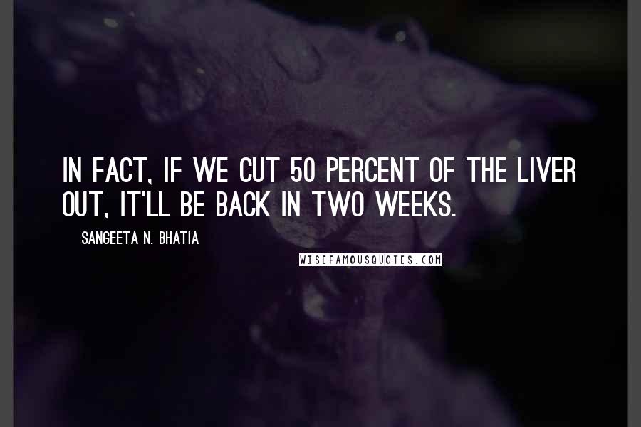 Sangeeta N. Bhatia Quotes: In fact, if we cut 50 percent of the liver out, it'll be back in two weeks.