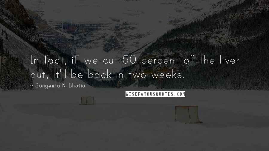 Sangeeta N. Bhatia Quotes: In fact, if we cut 50 percent of the liver out, it'll be back in two weeks.