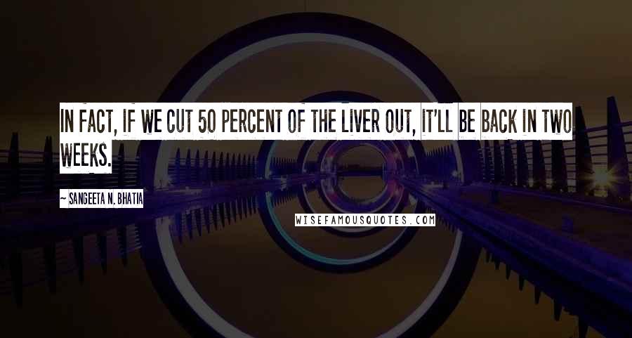 Sangeeta N. Bhatia Quotes: In fact, if we cut 50 percent of the liver out, it'll be back in two weeks.