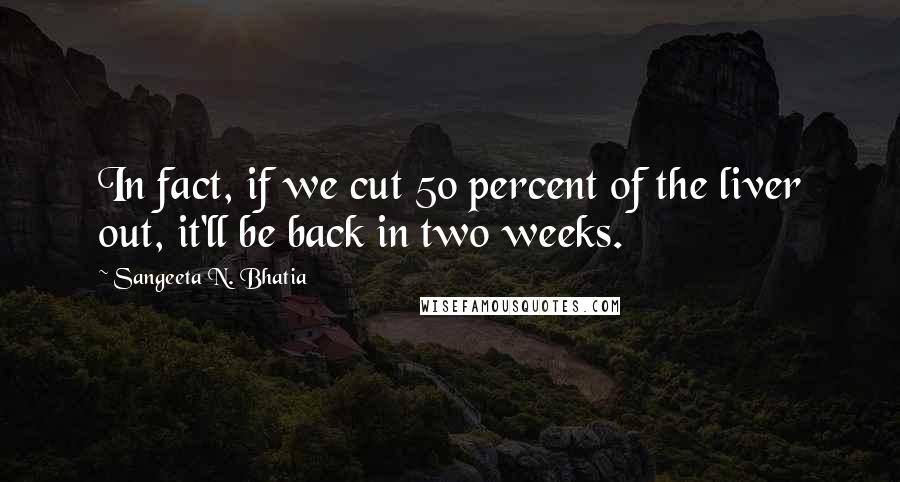 Sangeeta N. Bhatia Quotes: In fact, if we cut 50 percent of the liver out, it'll be back in two weeks.
