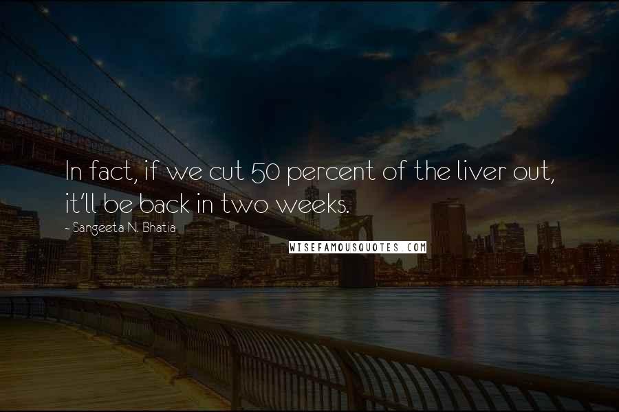 Sangeeta N. Bhatia Quotes: In fact, if we cut 50 percent of the liver out, it'll be back in two weeks.