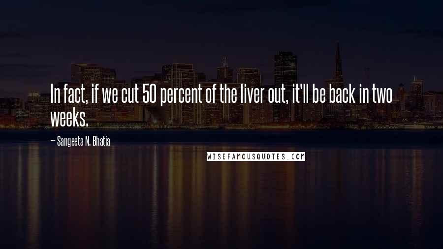 Sangeeta N. Bhatia Quotes: In fact, if we cut 50 percent of the liver out, it'll be back in two weeks.