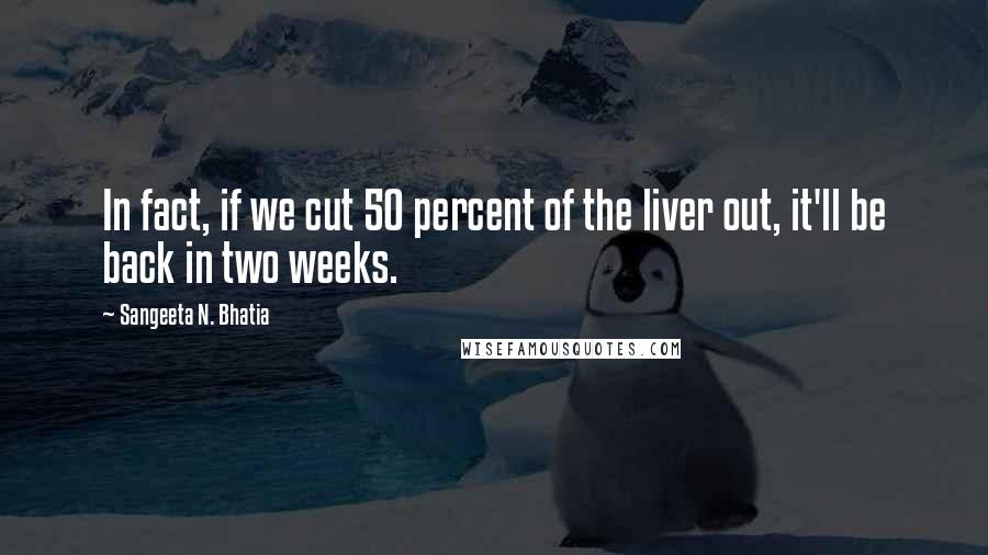 Sangeeta N. Bhatia Quotes: In fact, if we cut 50 percent of the liver out, it'll be back in two weeks.