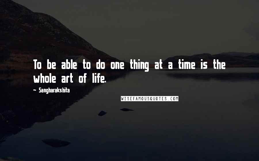 Sangharakshita Quotes: To be able to do one thing at a time is the whole art of life.