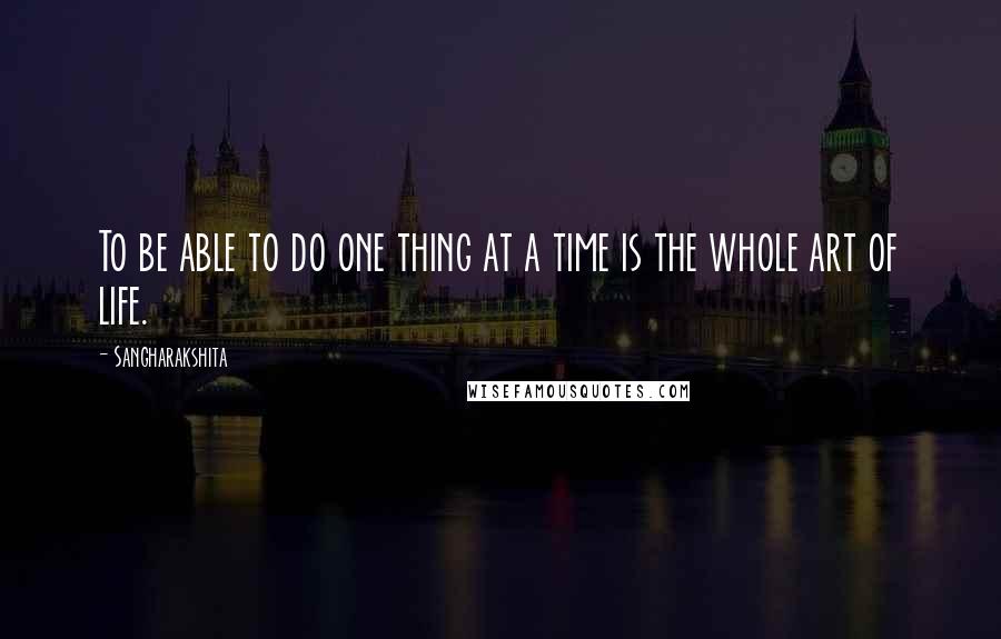 Sangharakshita Quotes: To be able to do one thing at a time is the whole art of life.
