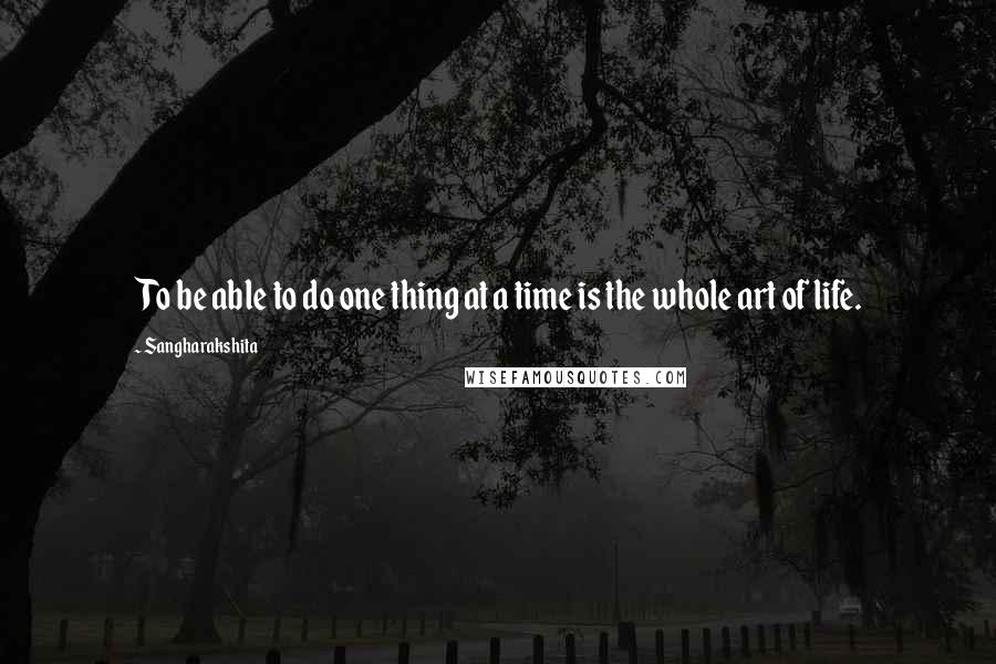 Sangharakshita Quotes: To be able to do one thing at a time is the whole art of life.