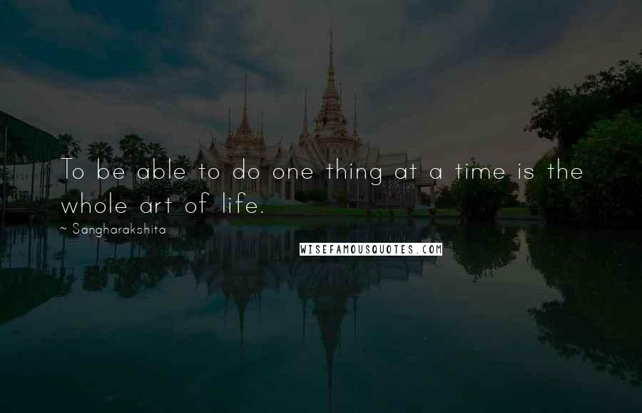 Sangharakshita Quotes: To be able to do one thing at a time is the whole art of life.