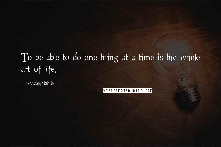 Sangharakshita Quotes: To be able to do one thing at a time is the whole art of life.