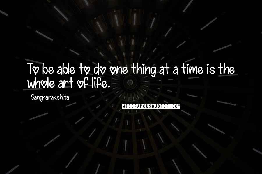 Sangharakshita Quotes: To be able to do one thing at a time is the whole art of life.