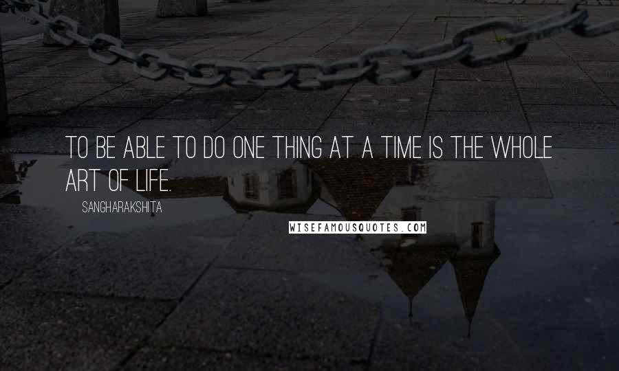 Sangharakshita Quotes: To be able to do one thing at a time is the whole art of life.