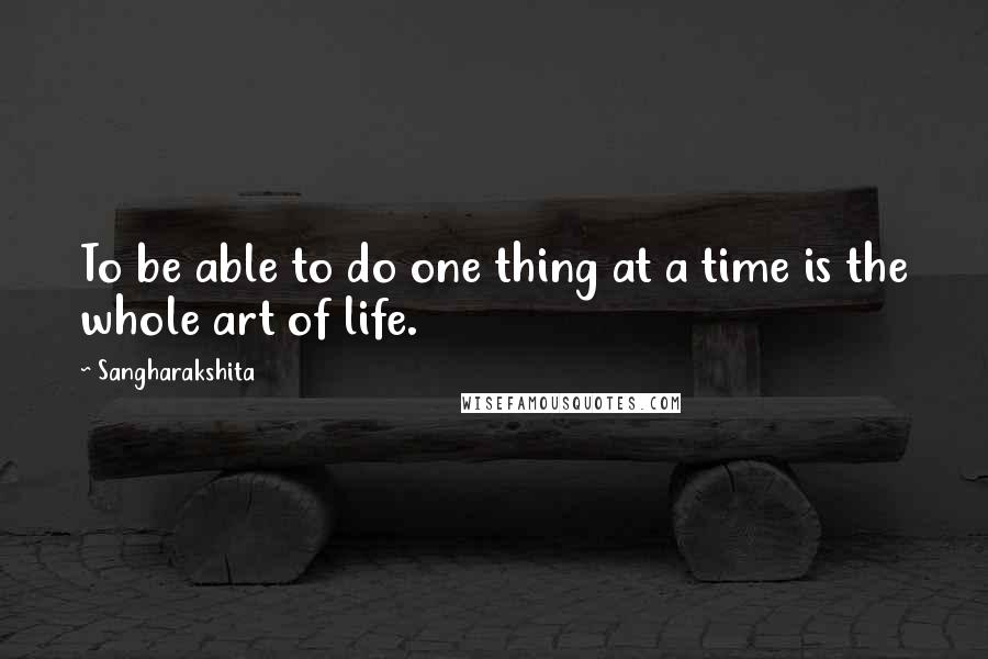 Sangharakshita Quotes: To be able to do one thing at a time is the whole art of life.
