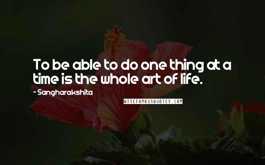 Sangharakshita Quotes: To be able to do one thing at a time is the whole art of life.