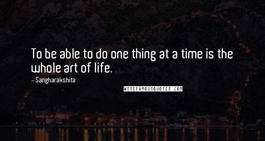 Sangharakshita Quotes: To be able to do one thing at a time is the whole art of life.