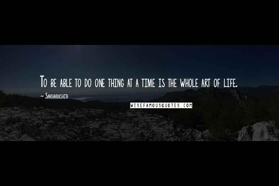 Sangharakshita Quotes: To be able to do one thing at a time is the whole art of life.