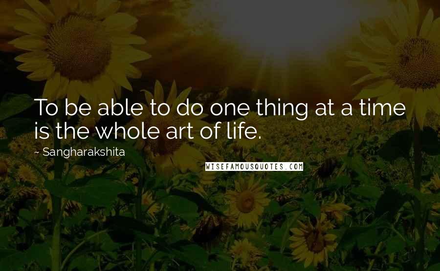 Sangharakshita Quotes: To be able to do one thing at a time is the whole art of life.