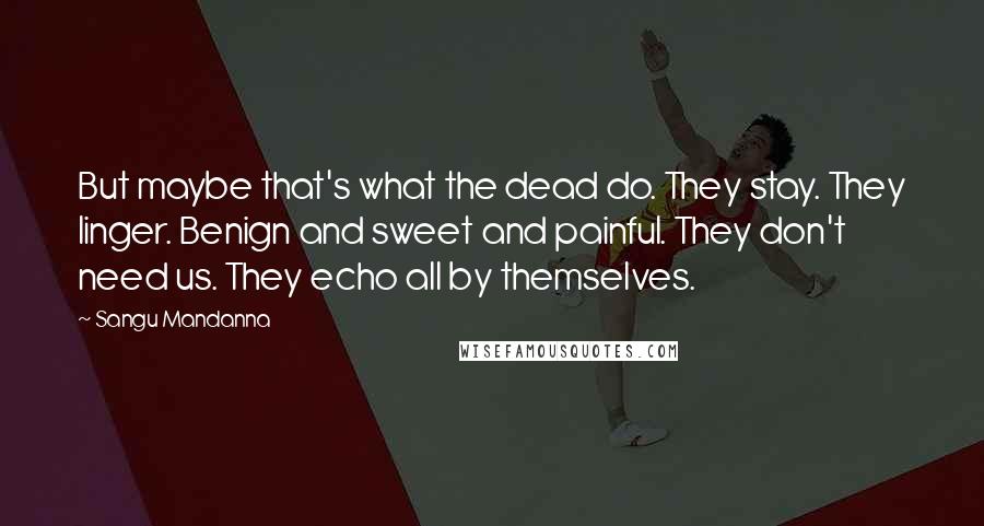 Sangu Mandanna Quotes: But maybe that's what the dead do. They stay. They linger. Benign and sweet and painful. They don't need us. They echo all by themselves.