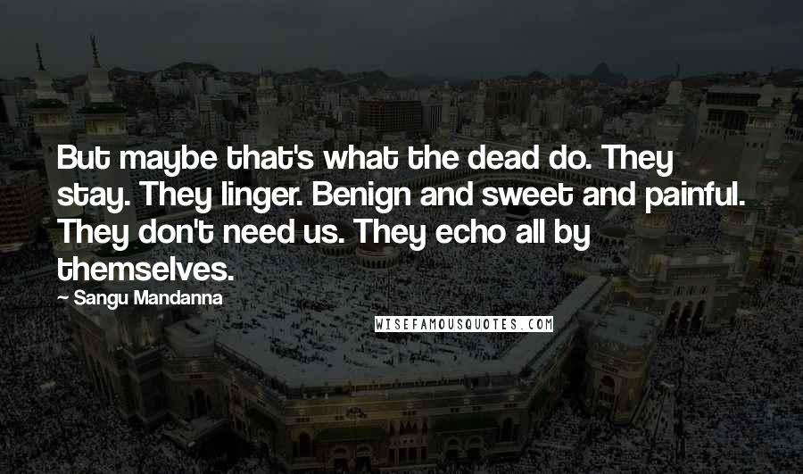 Sangu Mandanna Quotes: But maybe that's what the dead do. They stay. They linger. Benign and sweet and painful. They don't need us. They echo all by themselves.