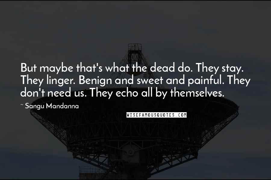 Sangu Mandanna Quotes: But maybe that's what the dead do. They stay. They linger. Benign and sweet and painful. They don't need us. They echo all by themselves.