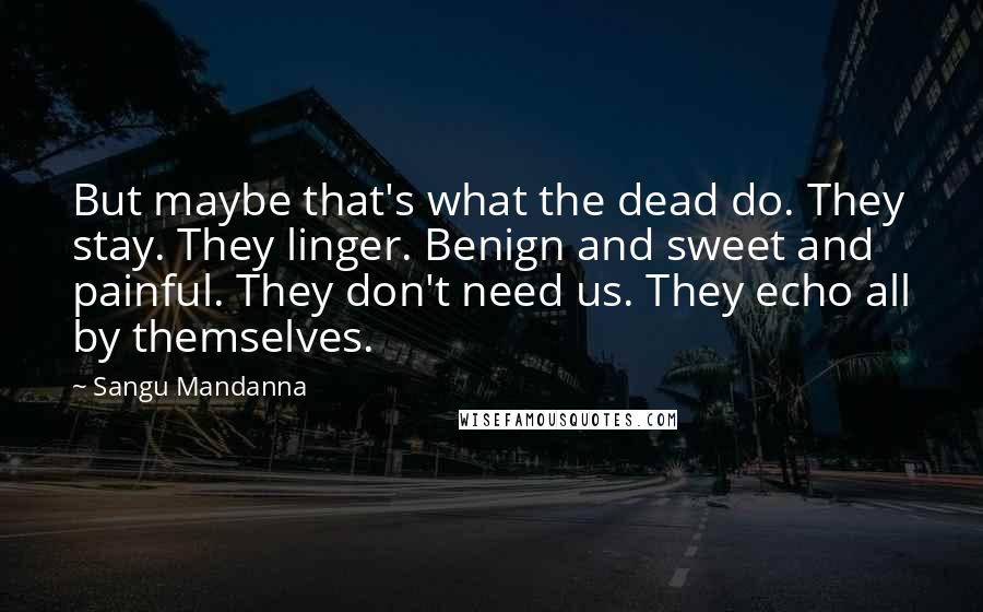Sangu Mandanna Quotes: But maybe that's what the dead do. They stay. They linger. Benign and sweet and painful. They don't need us. They echo all by themselves.