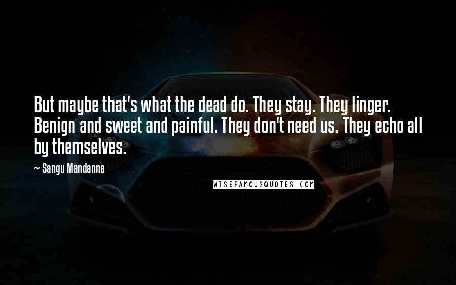 Sangu Mandanna Quotes: But maybe that's what the dead do. They stay. They linger. Benign and sweet and painful. They don't need us. They echo all by themselves.