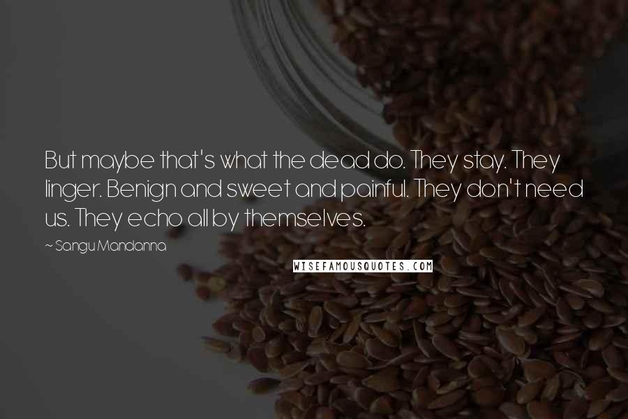 Sangu Mandanna Quotes: But maybe that's what the dead do. They stay. They linger. Benign and sweet and painful. They don't need us. They echo all by themselves.