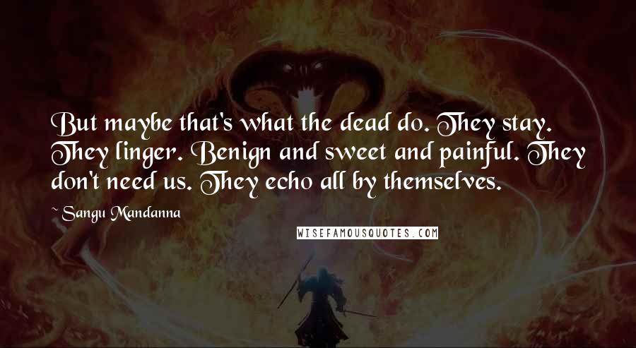 Sangu Mandanna Quotes: But maybe that's what the dead do. They stay. They linger. Benign and sweet and painful. They don't need us. They echo all by themselves.