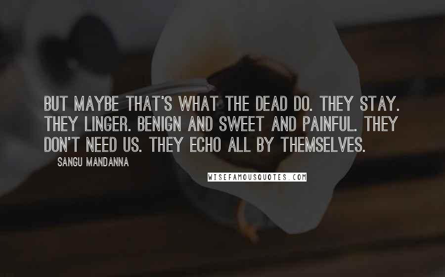 Sangu Mandanna Quotes: But maybe that's what the dead do. They stay. They linger. Benign and sweet and painful. They don't need us. They echo all by themselves.