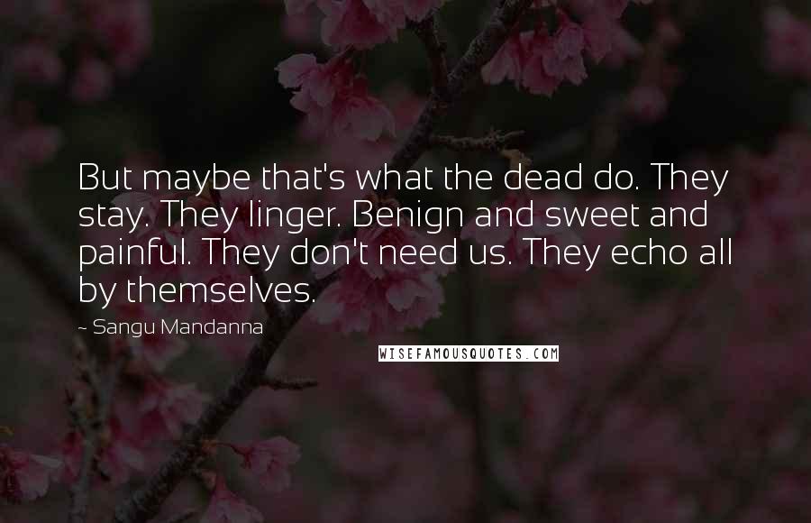 Sangu Mandanna Quotes: But maybe that's what the dead do. They stay. They linger. Benign and sweet and painful. They don't need us. They echo all by themselves.