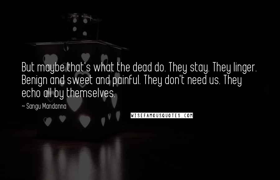 Sangu Mandanna Quotes: But maybe that's what the dead do. They stay. They linger. Benign and sweet and painful. They don't need us. They echo all by themselves.