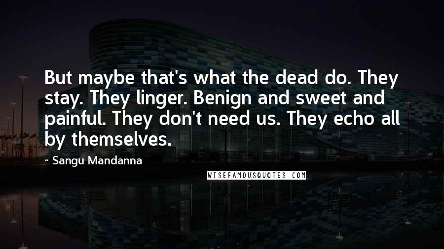 Sangu Mandanna Quotes: But maybe that's what the dead do. They stay. They linger. Benign and sweet and painful. They don't need us. They echo all by themselves.