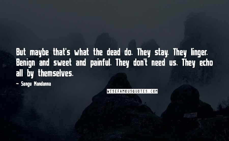 Sangu Mandanna Quotes: But maybe that's what the dead do. They stay. They linger. Benign and sweet and painful. They don't need us. They echo all by themselves.