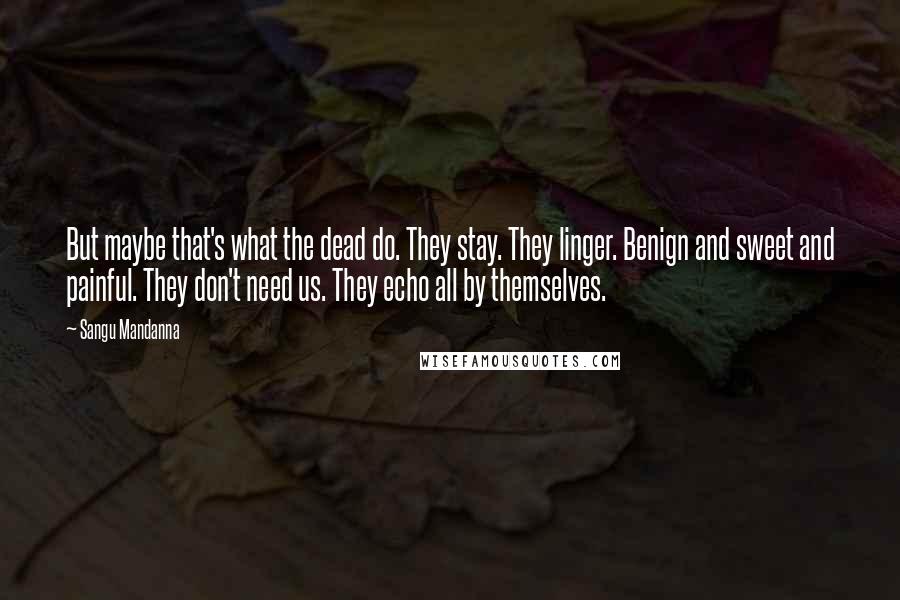 Sangu Mandanna Quotes: But maybe that's what the dead do. They stay. They linger. Benign and sweet and painful. They don't need us. They echo all by themselves.