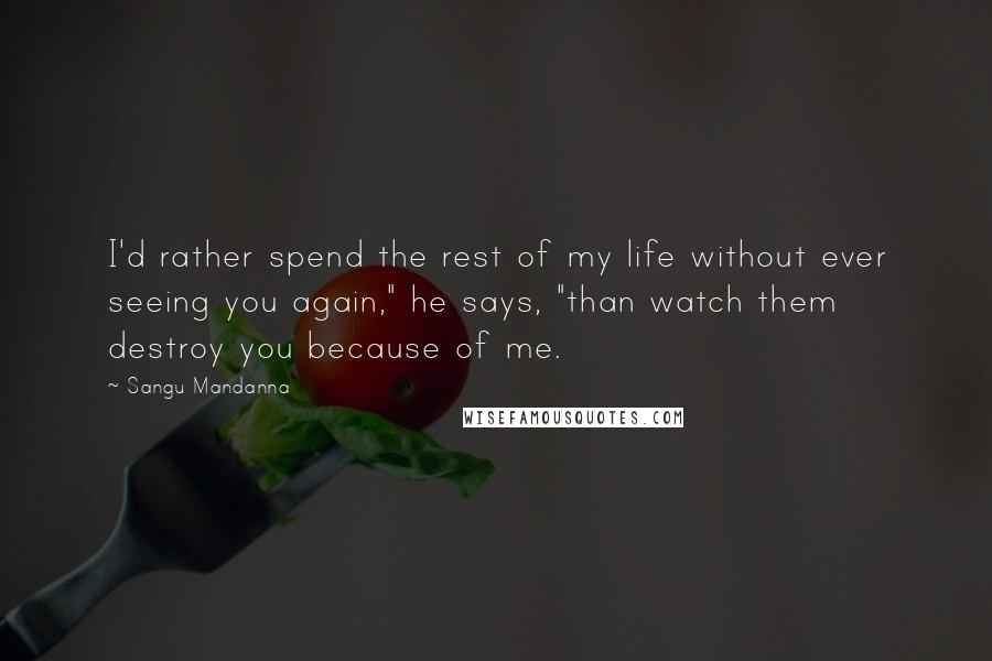 Sangu Mandanna Quotes: I'd rather spend the rest of my life without ever seeing you again," he says, "than watch them destroy you because of me.